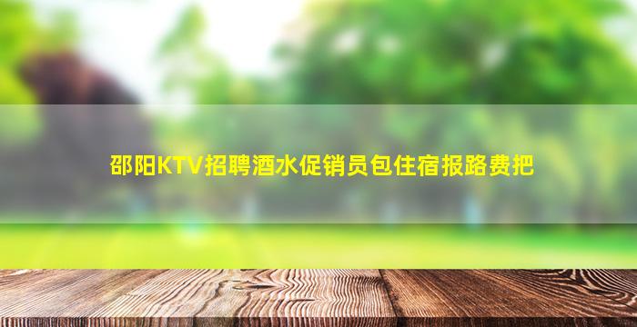 邵阳KTV招聘酒水促销员包住宿报路费把