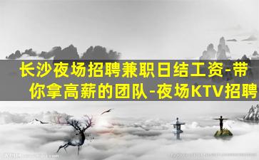 长沙夜场招聘兼职日结工资-带你拿高薪的团队-夜场KTV招聘